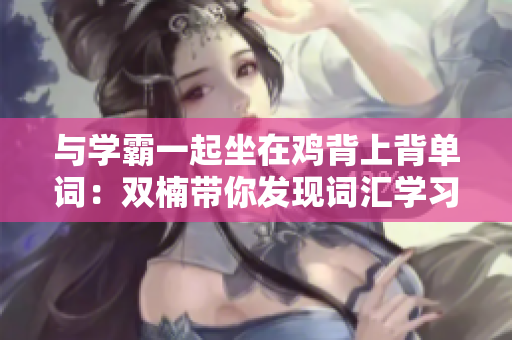 与学霸一起坐在鸡背上背单词：双楠带你发现词汇学习的新乐趣