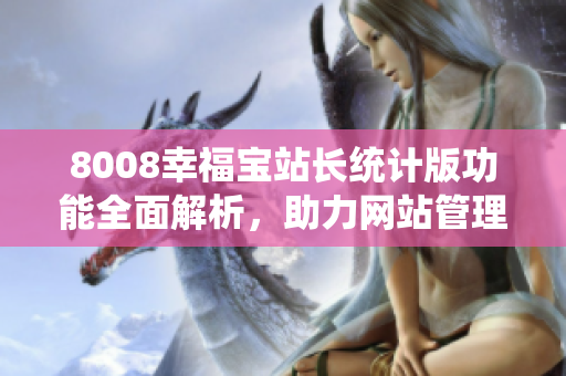 8008幸福宝站长统计版功能全面解析，助力网站管理者优化运营