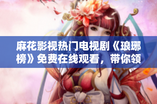 麻花影视热门电视剧《琅琊榜》免费在线观看，带你领略古代宫廷权谋故事
