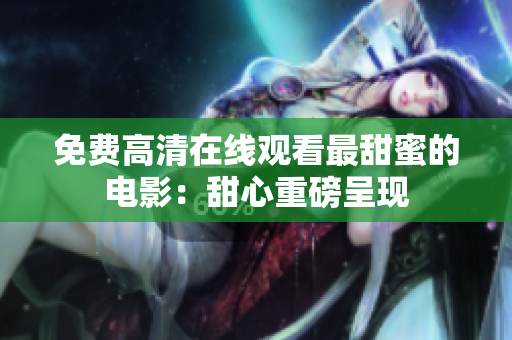 免费高清在线观看最甜蜜的电影：甜心重磅呈现