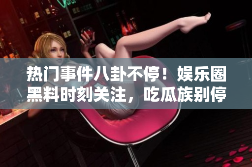 热门事件八卦不停！娱乐圈黑料时刻关注，吃瓜族别停！