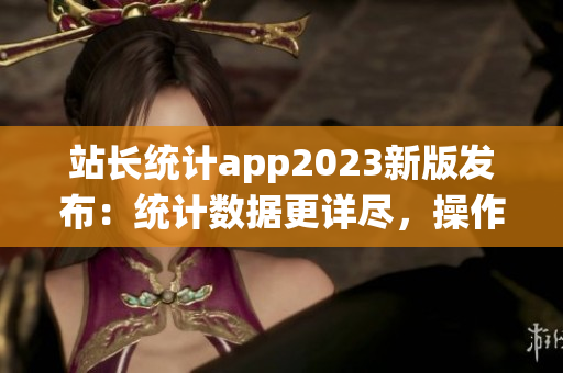 站长统计app2023新版发布：统计数据更详尽，操作更便捷