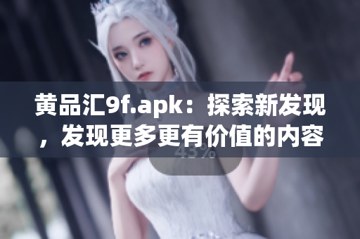 黄品汇9f.apk：探索新发现，发现更多更有价值的内容