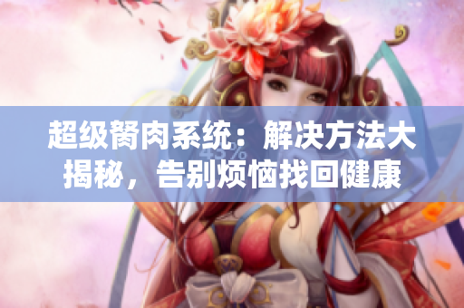 超级胬肉系统：解决方法大揭秘，告别烦恼找回健康