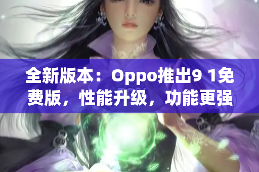全新版本：Oppo推出9 1免费版，性能升级，功能更强大
