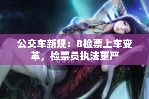 公交车新规：B检票上车变革，检票员执法更严