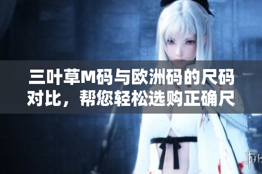三叶草M码与欧洲码的尺码对比，帮您轻松选购正确尺码