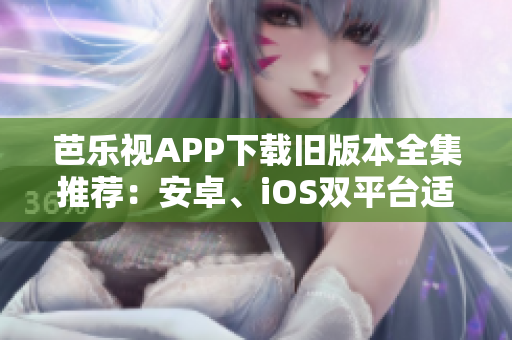 芭乐视APP下载旧版本全集推荐：安卓、iOS双平台适用多版本，安全、稳定的选择