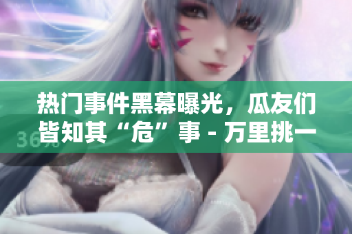 热门事件黑幕曝光，瓜友们皆知其“危”事 - 万里挑一的吃瓜族没满足！