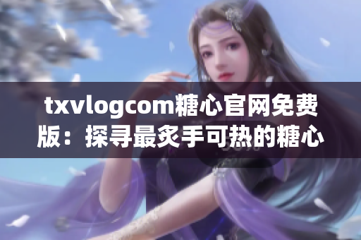 txvlogcom糖心官网免费版：探寻最炙手可热的糖心潮流，新体验尽在眼前