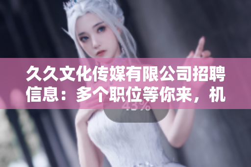 久久文化传媒有限公司招聘信息：多个职位等你来，机会难得，期待你的加入！