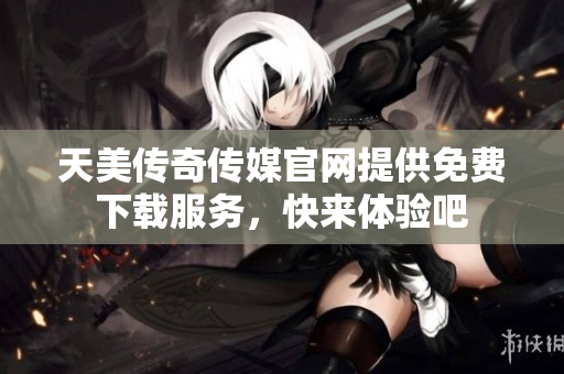 天美传奇传媒官网提供免费下载服务，快来体验吧