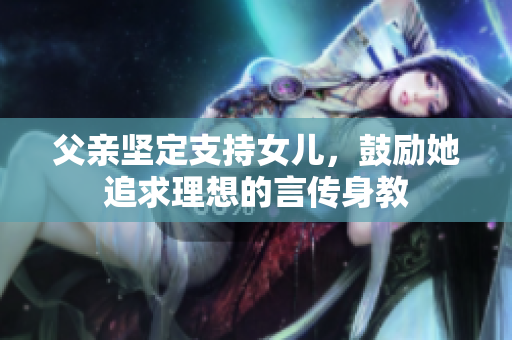 父亲坚定支持女儿，鼓励她追求理想的言传身教
