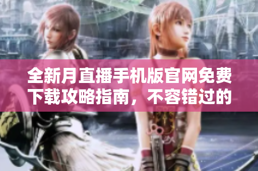 全新月直播手机版官网免费下载攻略指南，不容错过的完整指南