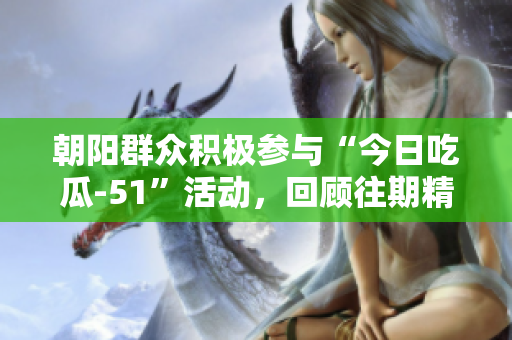 朝阳群众积极参与“今日吃瓜-51”活动，回顾往期精彩瞬间