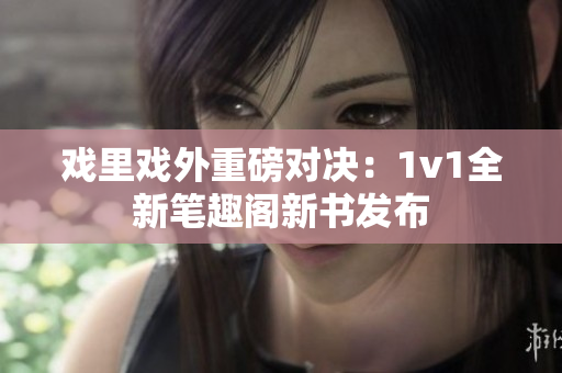 戏里戏外重磅对决：1v1全新笔趣阁新书发布