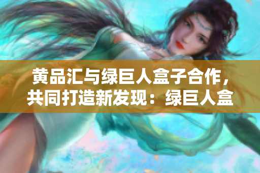 黄品汇与绿巨人盒子合作，共同打造新发现：绿巨人盒子登场啦!