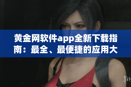 黄金网软件app全新下载指南：最全、最便捷的应用大合集