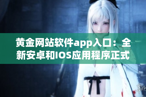 黄金网站软件app入口：全新安卓和IOS应用程序正式上线，抢先体验最新功能和优势