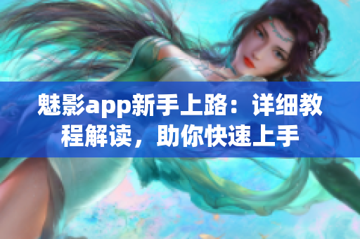 魅影app新手上路：详细教程解读，助你快速上手