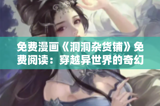 免费漫画《洞洞杂货铺》免费阅读：穿越异世界的奇幻冒险！