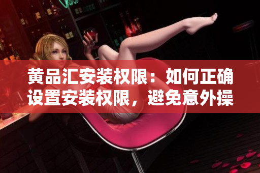 黄品汇安装权限：如何正确设置安装权限，避免意外操作？
