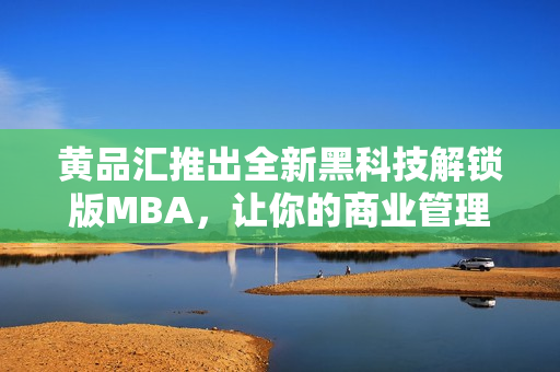 黄品汇推出全新黑科技解锁版MBA，让你的商业管理更加高效省力