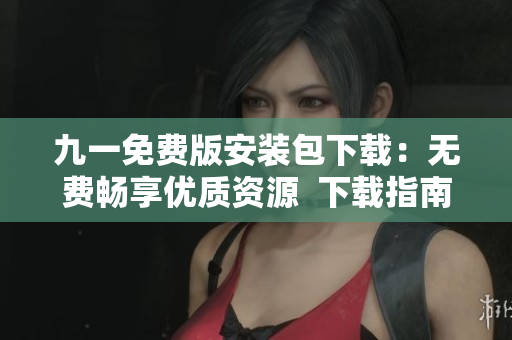 九一免费版安装包下载：无费畅享优质资源  下载指南大揭秘