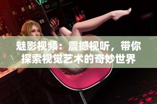 魅影视频：震撼视听，带你探索视觉艺术的奇妙世界