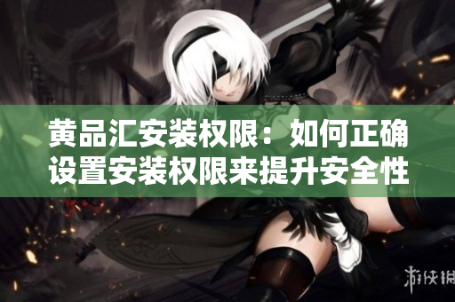 黄品汇安装权限：如何正确设置安装权限来提升安全性