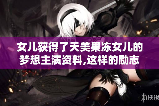 女儿获得了天美果冻女儿的梦想主演资料,这样的励志故事值得讲述
