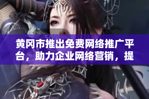 黄冈市推出免费网络推广平台，助力企业网络营销，提升品牌影响力