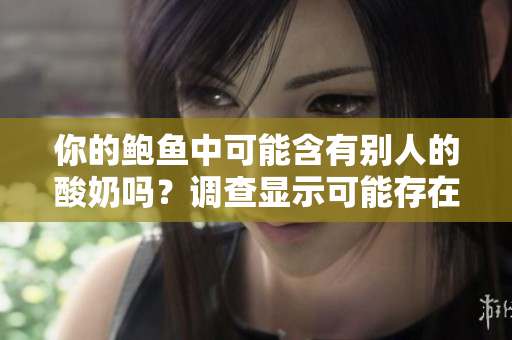 你的鲍鱼中可能含有别人的酸奶吗？调查显示可能存在交叉污染情况