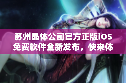 苏州晶体公司官方正版iOS免费软件全新发布，快来体验最新版本！