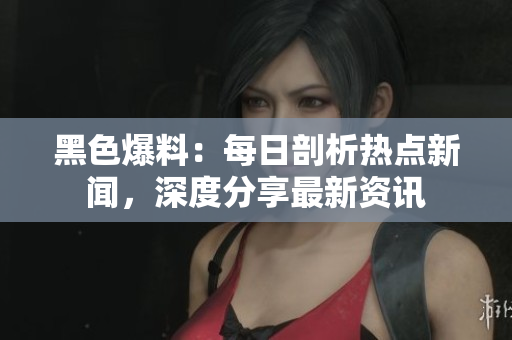 黑色爆料：每日剖析热点新闻，深度分享最新资讯