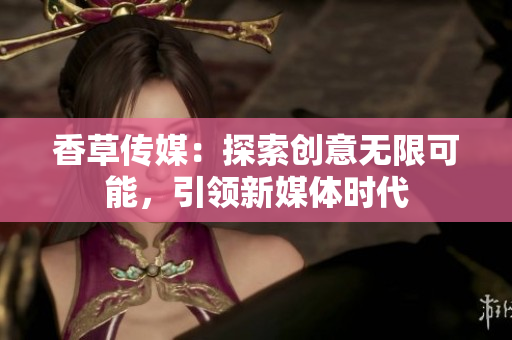 香草传媒：探索创意无限可能，引领新媒体时代