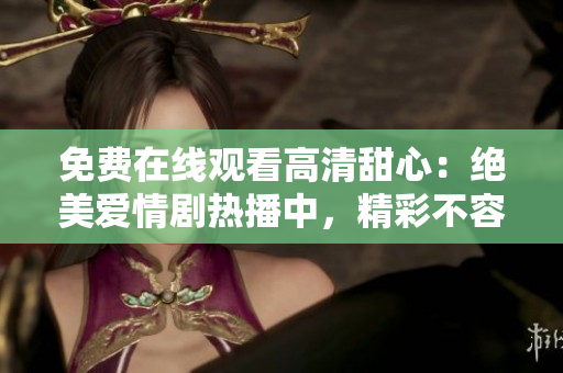 免费在线观看高清甜心：绝美爱情剧热播中，精彩不容错过