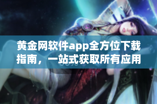 黄金网软件app全方位下载指南，一站式获取所有应用程序