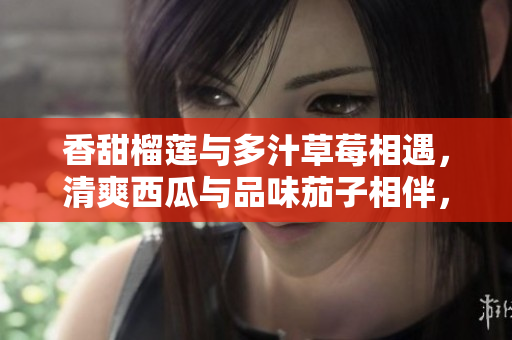 香甜榴莲与多汁草莓相遇，清爽西瓜与品味茄子相伴，欢快黄瓜加入，新鲜多元的风味交融共舞