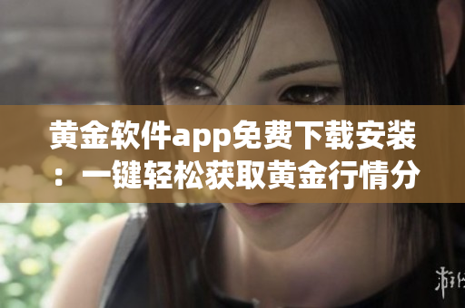 黄金软件app免费下载安装：一键轻松获取黄金行情分析工具