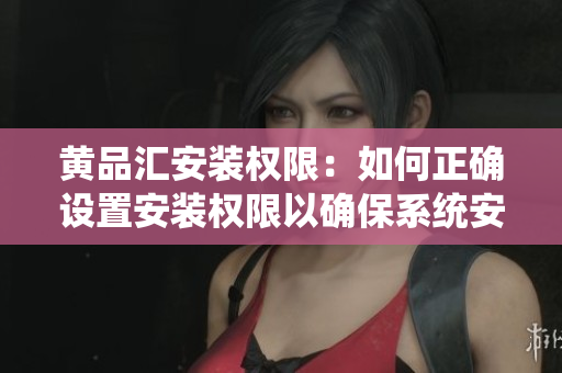 黄品汇安装权限：如何正确设置安装权限以确保系统安全及稳定运行