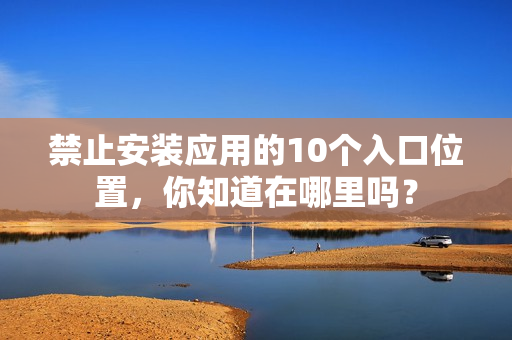 禁止安装应用的10个入口位置，你知道在哪里吗？