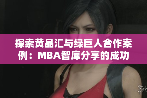探索黄品汇与绿巨人合作案例：MBA智库分享的成功策略和管理经验
