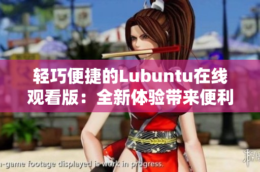 轻巧便捷的Lubuntu在线观看版：全新体验带来便利与舒适