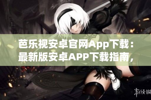 芭乐视安卓官网App下载：最新版安卓APP下载指南，一键安装，畅享精彩内容
