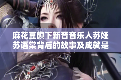 麻花豆旗下新晋音乐人苏娅苏语棠背后的故事及成就是什么？