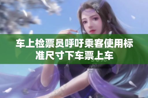 车上检票员呼吁乘客使用标准尺寸下车票上车