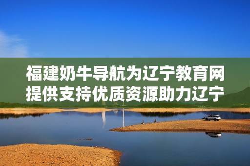 福建奶牛导航为辽宁教育网提供支持优质资源助力辽宁教育事业发展