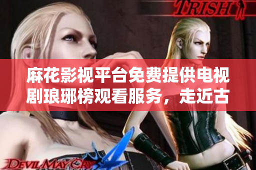 麻花影视平台免费提供电视剧琅琊榜观看服务，走近古装剧的精致之美