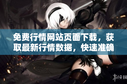 免费行情网站页面下载，获取最新行情数据，快速准确获取行情资讯